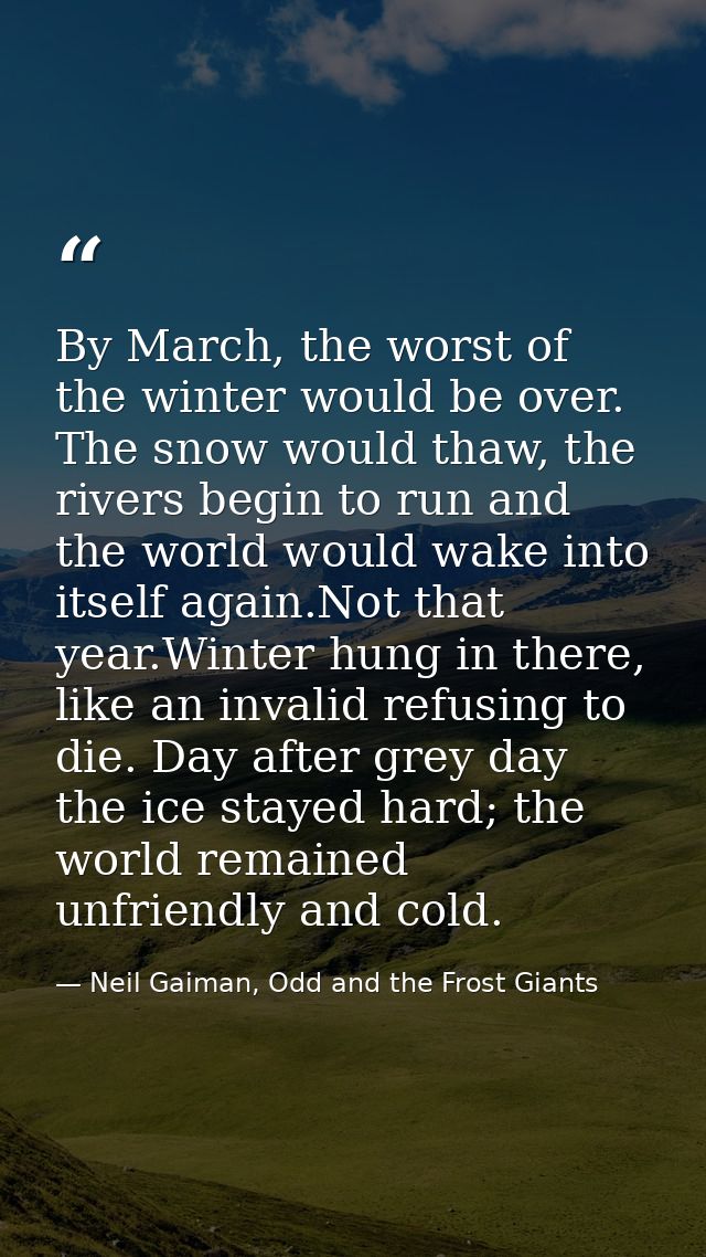 By March, the worst of the winter would be over. The snow would thaw, the rivers begin to run and the world would wake i — Neil Gaiman, Odd and the Frost Giants