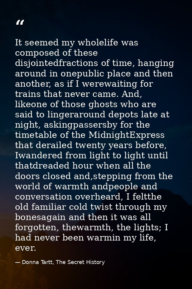 It seemed my wholelife was composed of these disjointedfractions of time, hanging around in onepublic place and then ano — Donna Tartt, The Secret History