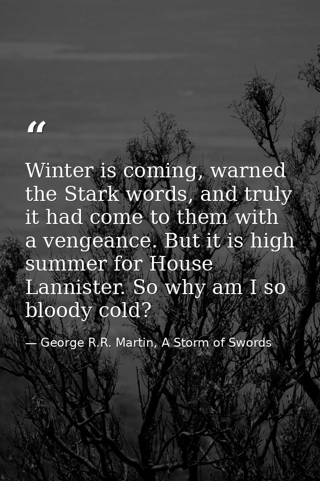 Winter is coming, warned the Stark words, and truly it had come to them with a vengeance. But it is high summer for Hous — George R.R. Martin, A Storm of Swords