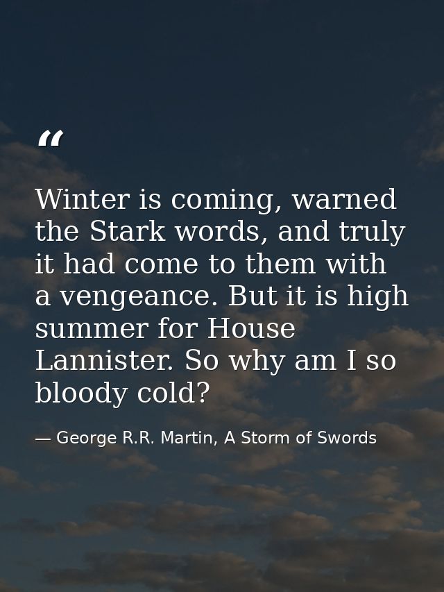 Winter is coming, warned the Stark words, and truly it had come to them with a vengeance. But it is high summer for Hous — George R.R. Martin, A Storm of Swords