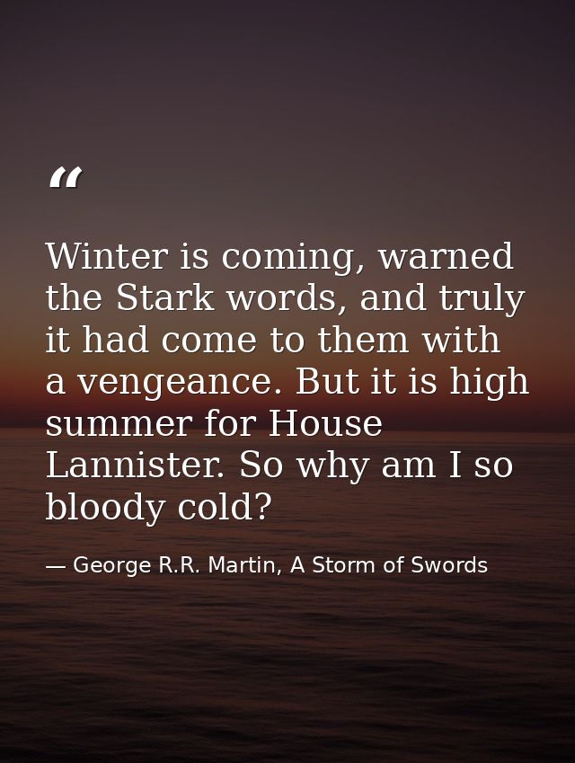 Winter is coming, warned the Stark words, and truly it had come to them with a vengeance. But it is high summer for Hous — George R.R. Martin, A Storm of Swords