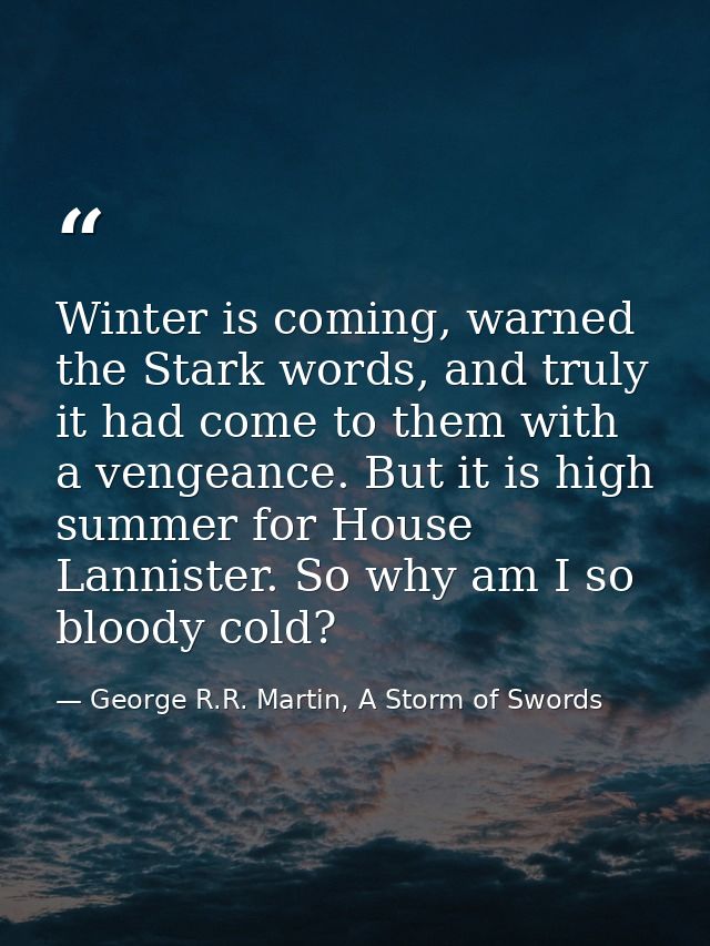 Winter is coming, warned the Stark words, and truly it had come to them with a vengeance. But it is high summer for Hous — George R.R. Martin, A Storm of Swords