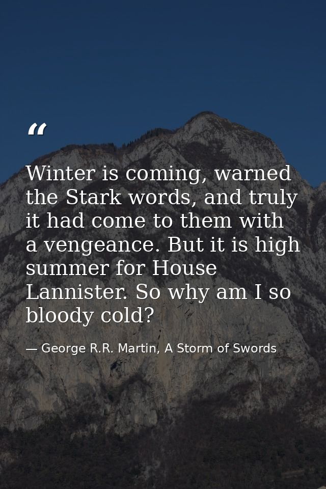 Winter is coming, warned the Stark words, and truly it had come to them with a vengeance. But it is high summer for Hous — George R.R. Martin, A Storm of Swords