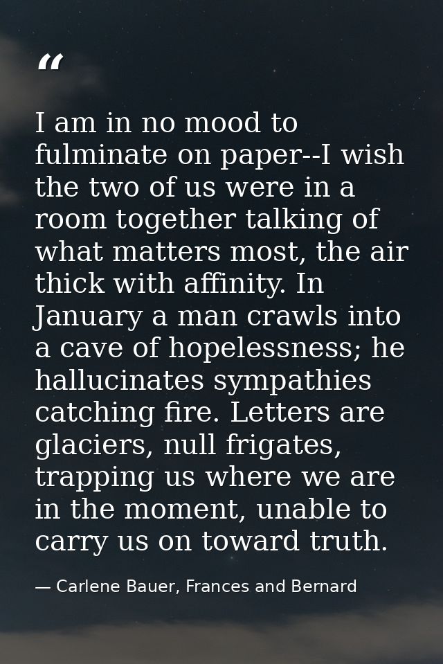 I am in no mood to fulminate on paper--I wish the two of us were in a room together talking of what matters most, the ai — Carlene Bauer, Frances and Bernard
