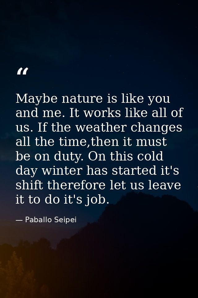 Maybe nature is like you and me. It works like all of us. If the weather changes all the time,then it must be on duty. O — Paballo Seipei