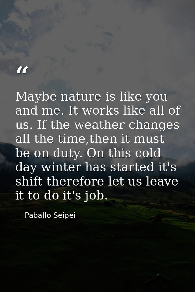 Maybe nature is like you and me. It works like all of us. If the weather changes all the time,then it must be on duty. O — Paballo Seipei