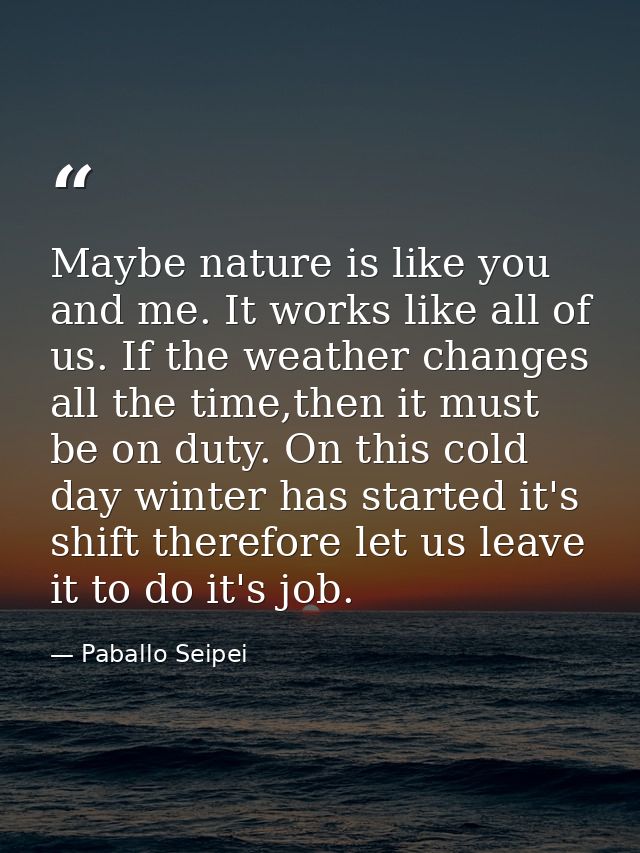 Maybe nature is like you and me. It works like all of us. If the weather changes all the time,then it must be on duty. O — Paballo Seipei