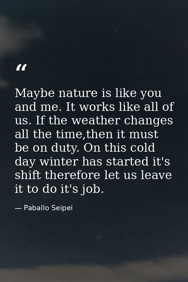 Maybe nature is like you and me. It works like all of us. If the weather changes all the time,then it must be on duty. O — Paballo Seipei