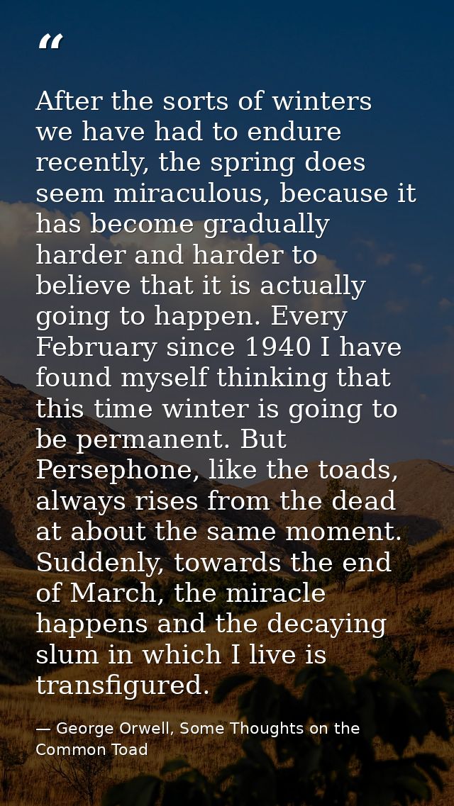 After the sorts of winters we have had to endure recently, the spring does seem miraculous, because it has become gradua — George Orwell, Some Thoughts on the Common Toad