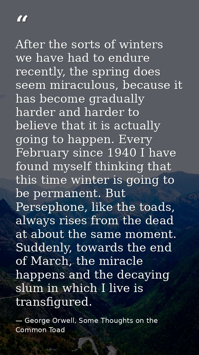 After the sorts of winters we have had to endure recently, the spring does seem miraculous, because it has become gradua — George Orwell, Some Thoughts on the Common Toad