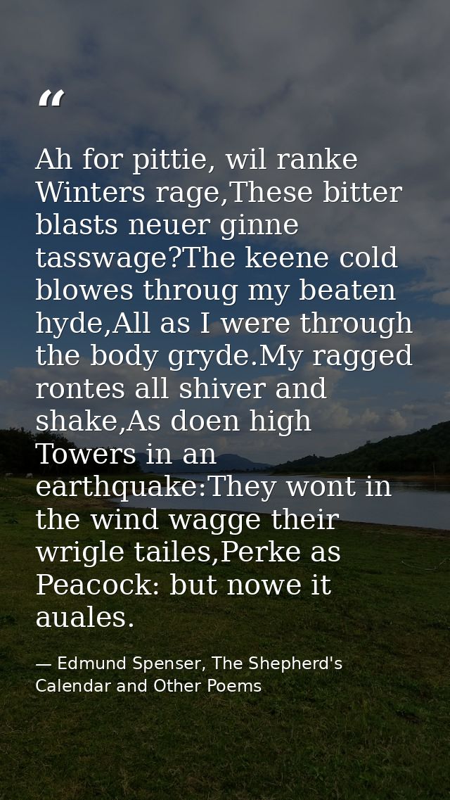 Ah for pittie, wil ranke Winters rage,These bitter blasts neuer ginne tasswage?The keene cold blowes throug my beaten hy — Edmund Spenser, The Shepherd's Calendar and Other Poems