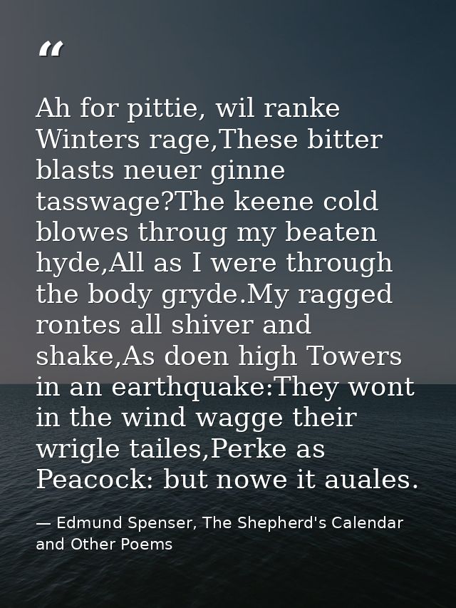 Ah for pittie, wil ranke Winters rage,These bitter blasts neuer ginne tasswage?The keene cold blowes throug my beaten hy — Edmund Spenser, The Shepherd's Calendar and Other Poems