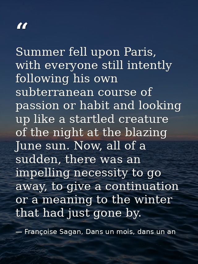 Summer fell upon Paris, with everyone still intently following his own subterranean course of passion or habit and looki — Françoise Sagan, Dans un mois, dans un an