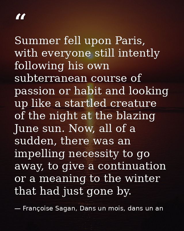 Summer fell upon Paris, with everyone still intently following his own subterranean course of passion or habit and looki — Françoise Sagan, Dans un mois, dans un an