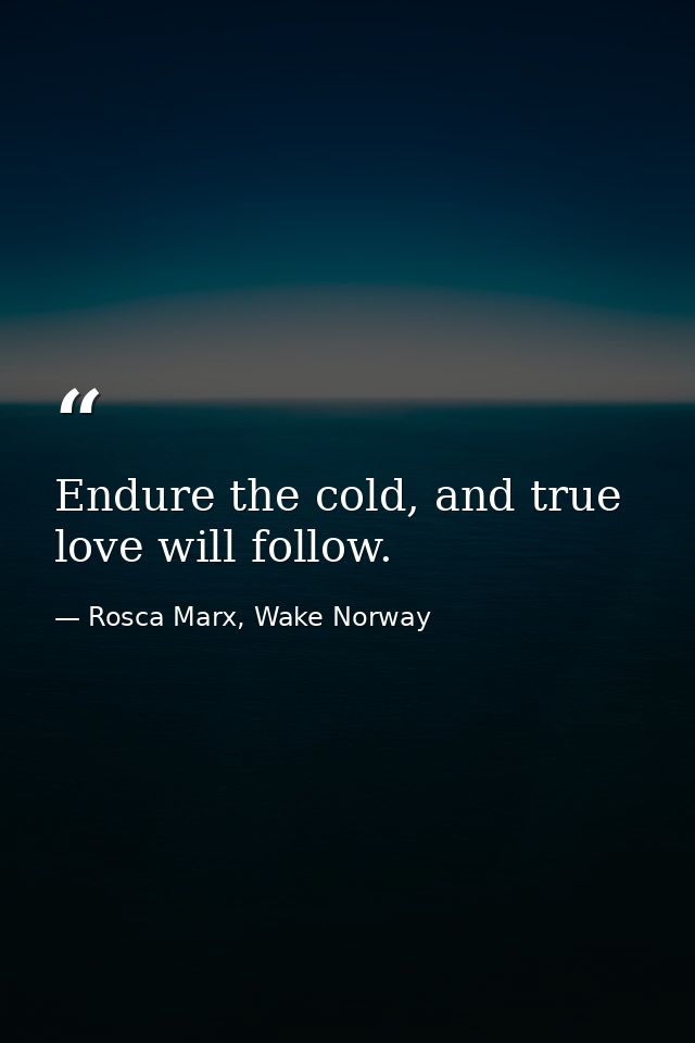 Endure the cold, and true love will follow. — Rosca Marx, Wake Norway