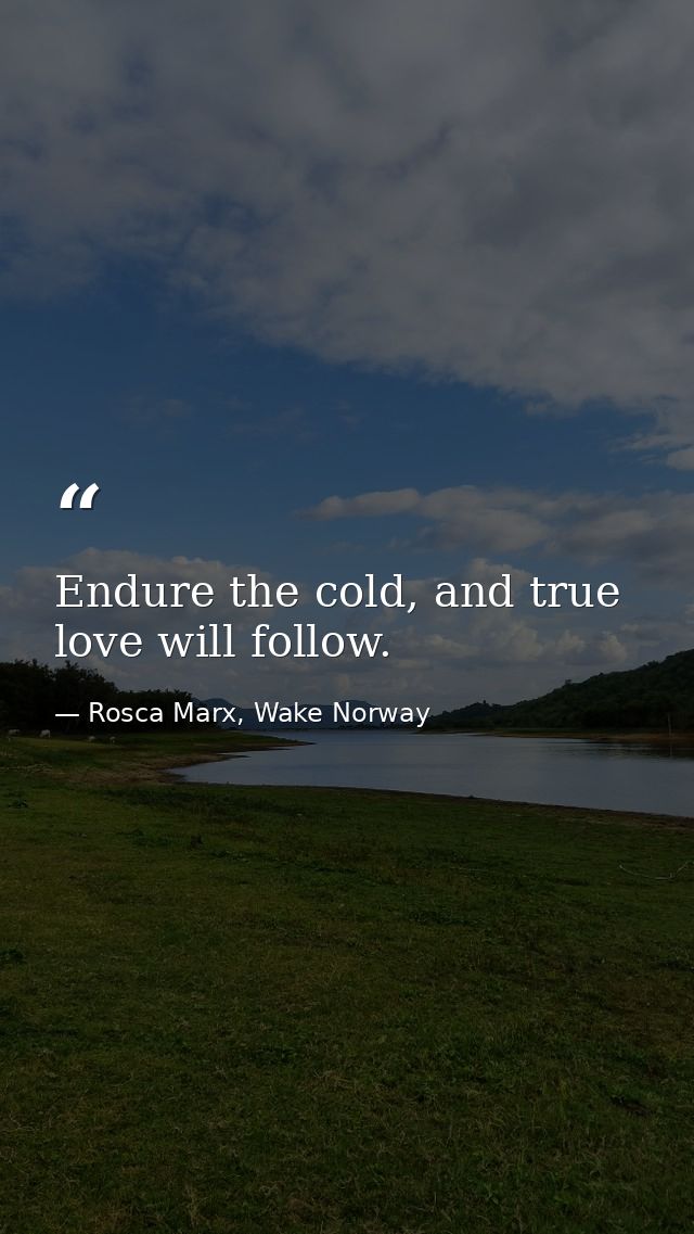 Endure the cold, and true love will follow. — Rosca Marx, Wake Norway