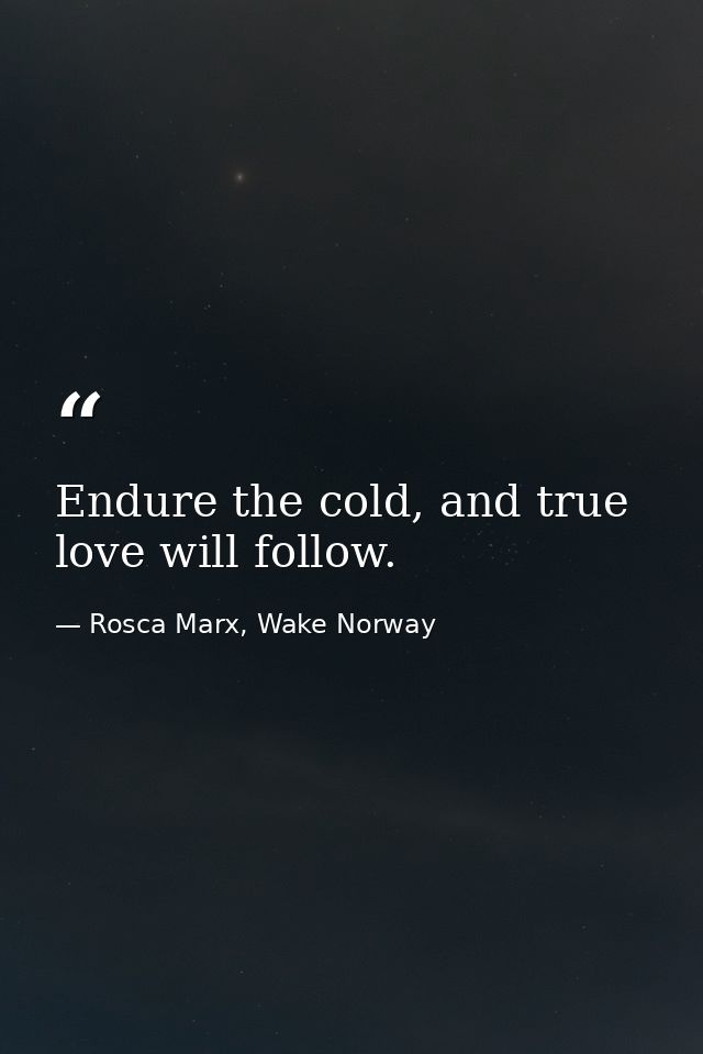 Endure the cold, and true love will follow. — Rosca Marx, Wake Norway