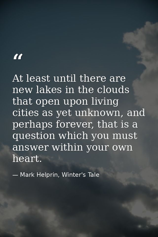 At least until there are new lakes in the clouds that open upon living cities as yet unknown, and perhaps forever, that  — Mark Helprin, Winter's Tale