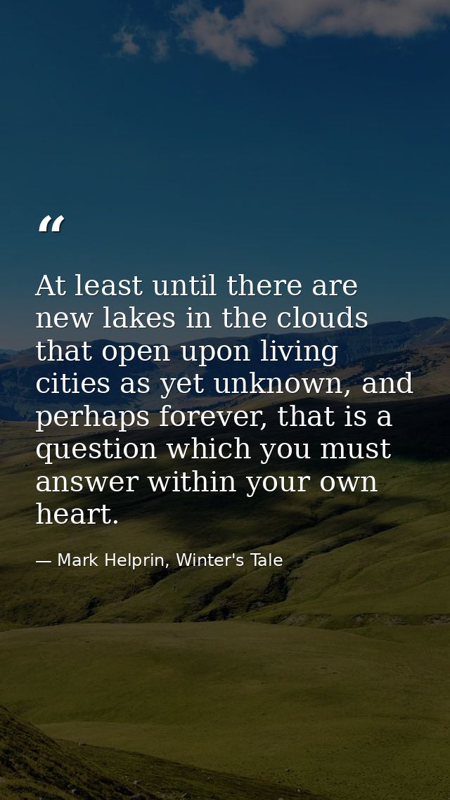 At least until there are new lakes in the clouds that open upon living cities as yet unknown, and perhaps forever, that  — Mark Helprin, Winter's Tale