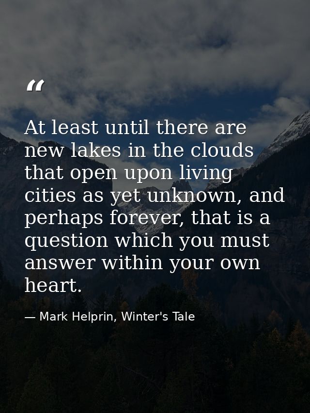 At least until there are new lakes in the clouds that open upon living cities as yet unknown, and perhaps forever, that  — Mark Helprin, Winter's Tale