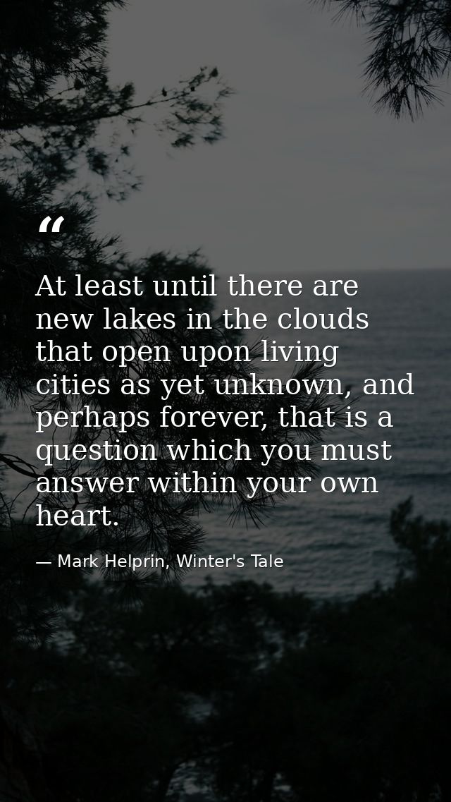 At least until there are new lakes in the clouds that open upon living cities as yet unknown, and perhaps forever, that  — Mark Helprin, Winter's Tale