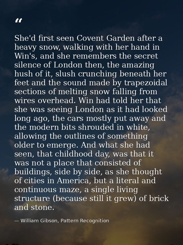 She'd first seen Covent Garden after a heavy snow, walking with her hand in Win's, and she remembers the secret silence  — William Gibson, Pattern Recognition
