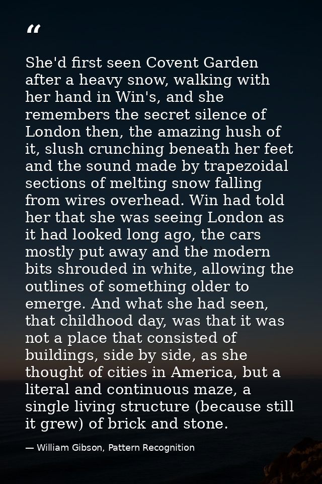 She'd first seen Covent Garden after a heavy snow, walking with her hand in Win's, and she remembers the secret silence  — William Gibson, Pattern Recognition