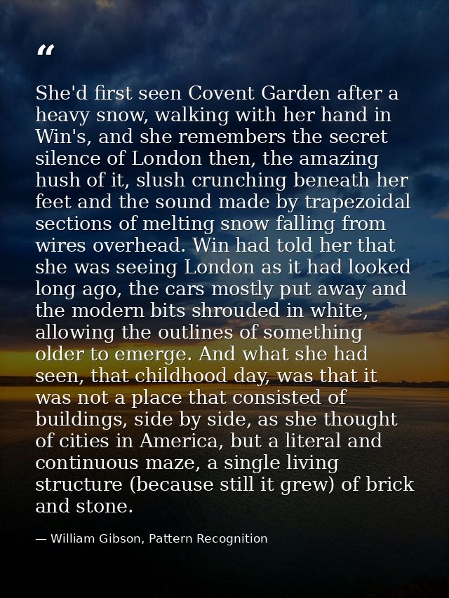 She'd first seen Covent Garden after a heavy snow, walking with her hand in Win's, and she remembers the secret silence  — William Gibson, Pattern Recognition