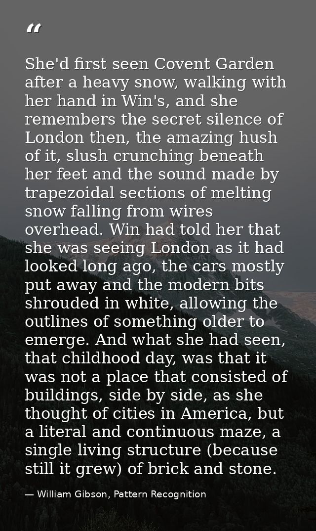 She'd first seen Covent Garden after a heavy snow, walking with her hand in Win's, and she remembers the secret silence  — William Gibson, Pattern Recognition