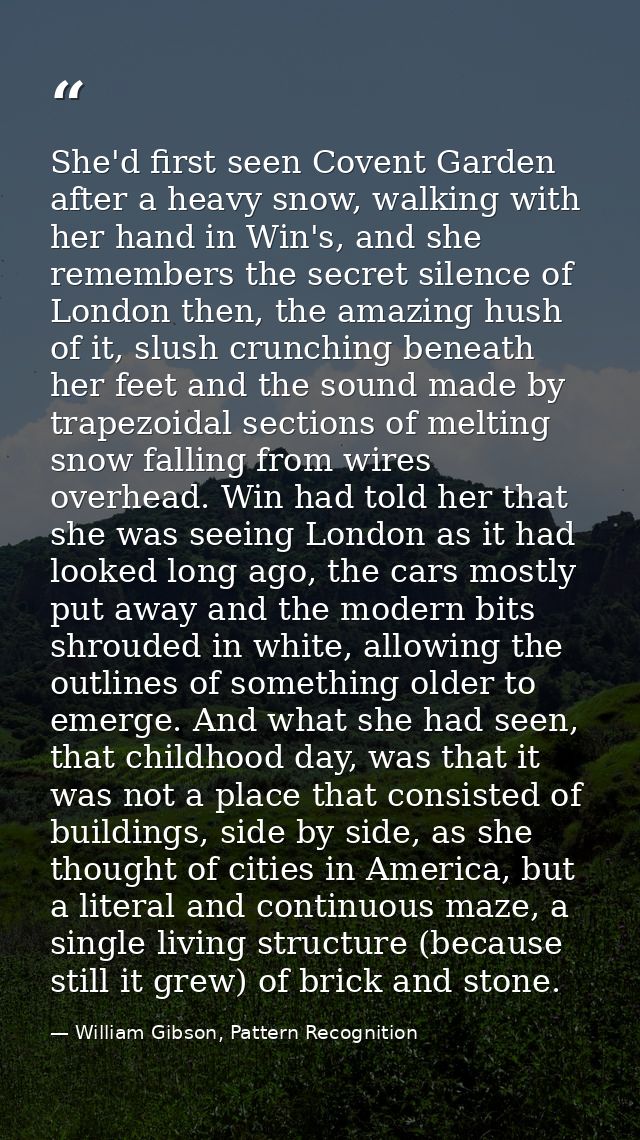 She'd first seen Covent Garden after a heavy snow, walking with her hand in Win's, and she remembers the secret silence  — William Gibson, Pattern Recognition