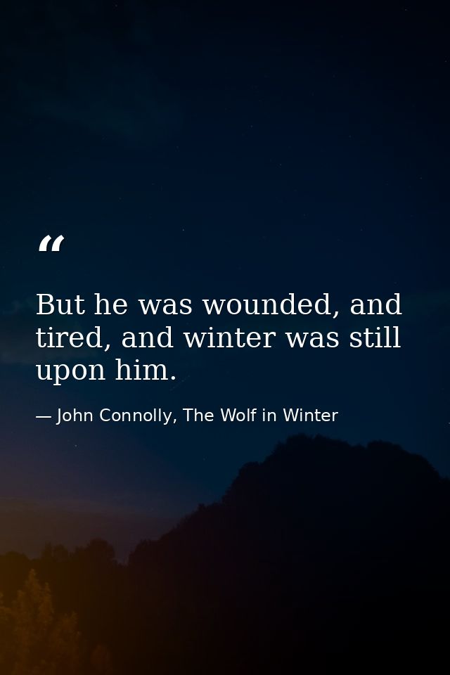 But he was wounded, and tired, and winter was still upon him. — John Connolly, The Wolf in Winter