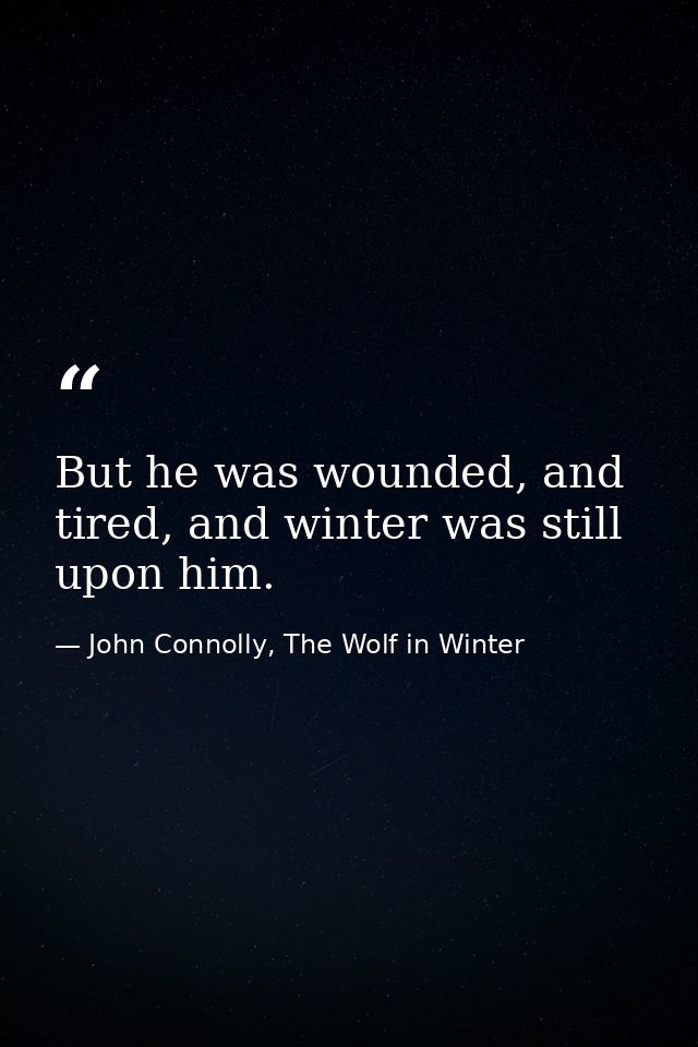 But he was wounded, and tired, and winter was still upon him. — John Connolly, The Wolf in Winter