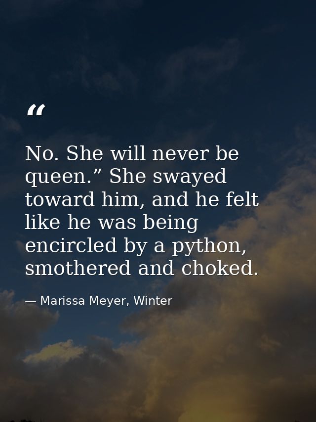 No. She will never be queen.” She swayed toward him, and he felt like he was being encircled by a python, smothered and  — Marissa Meyer, Winter
