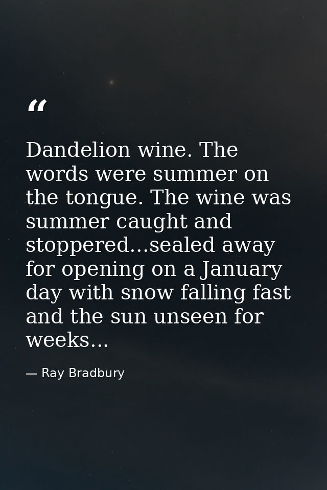 Dandelion wine. The words were summer on the tongue. The wine was summer caught and stoppered...sealed away for opening  — Ray Bradbury