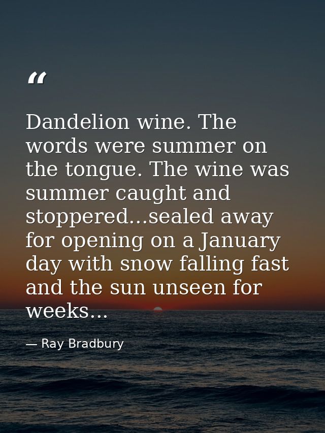 Dandelion wine. The words were summer on the tongue. The wine was summer caught and stoppered...sealed away for opening  — Ray Bradbury