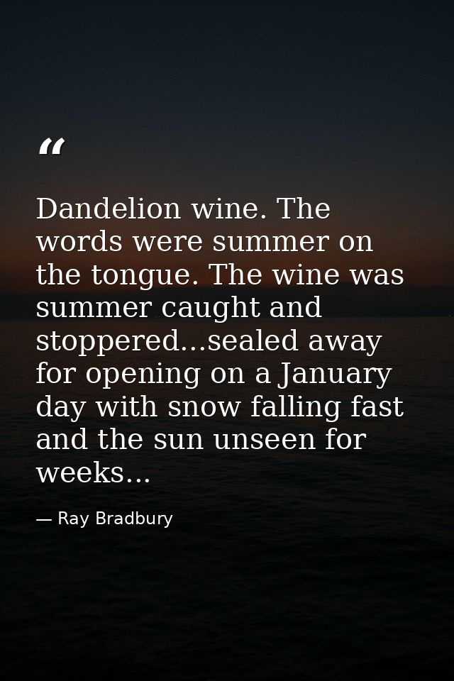 Dandelion wine. The words were summer on the tongue. The wine was summer caught and stoppered...sealed away for opening  — Ray Bradbury