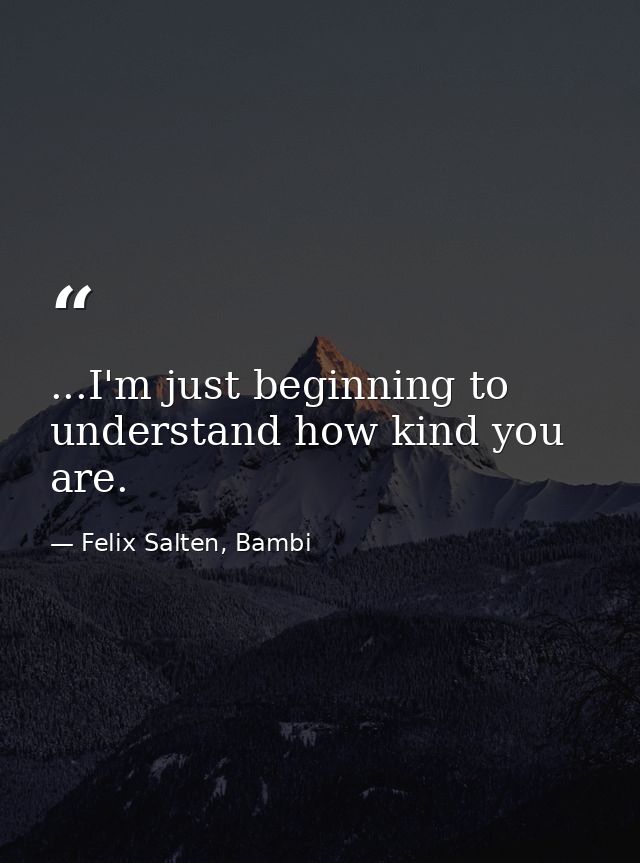 ...I'm just beginning to understand how kind you are. — Felix Salten, Bambi