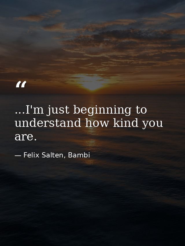 ...I'm just beginning to understand how kind you are. — Felix Salten, Bambi