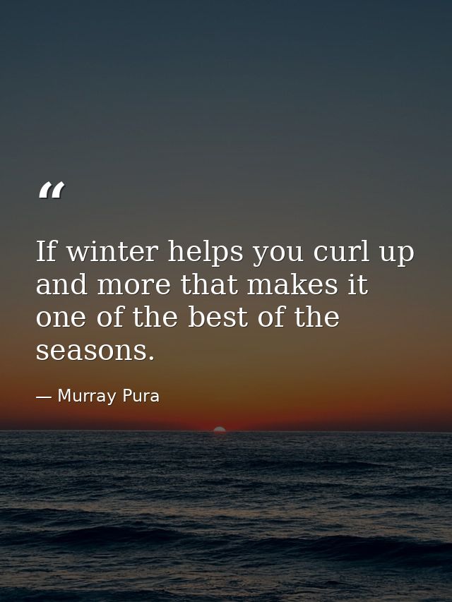 If winter helps you curl up and more that makes it one of the best of the seasons. — Murray Pura
