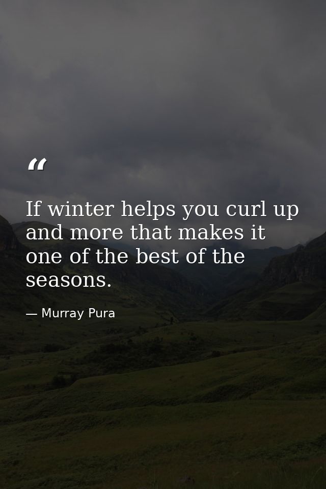 If winter helps you curl up and more that makes it one of the best of the seasons. — Murray Pura