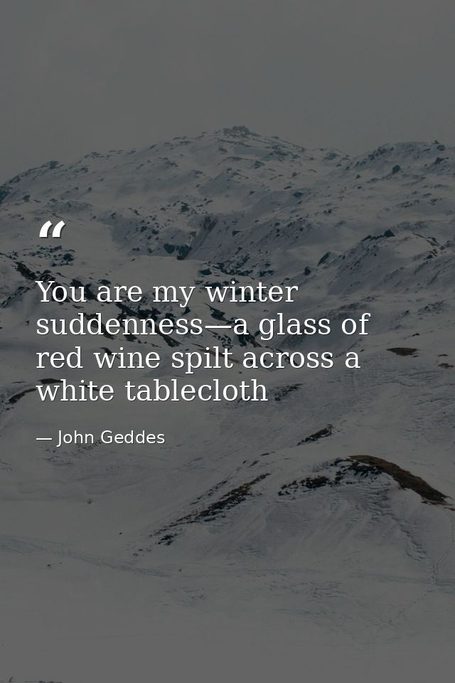 You are my winter suddenness—a glass of red wine spilt across a white tablecloth — John Geddes