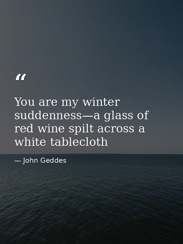 You are my winter suddenness—a glass of red wine spilt across a white tablecloth — John Geddes
