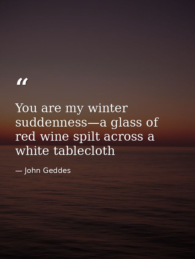You are my winter suddenness—a glass of red wine spilt across a white tablecloth — John Geddes