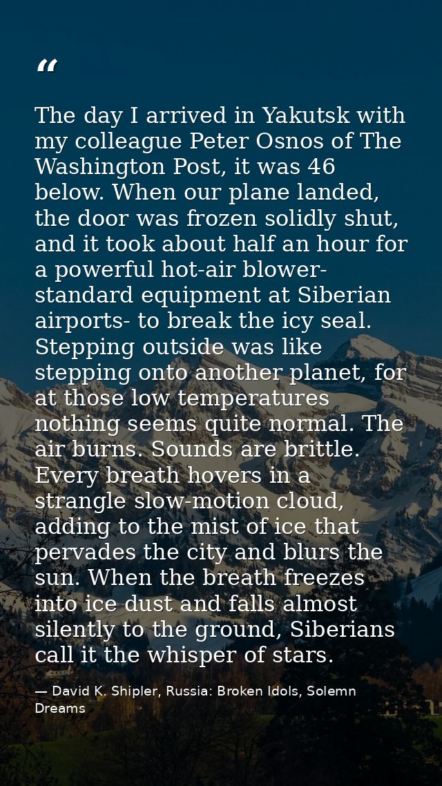 The day I arrived in Yakutsk with my colleague Peter Osnos of The Washington Post, it was 46 below. When our plane lande — David K. Shipler, Russia: Broken Idols, Solemn Dreams