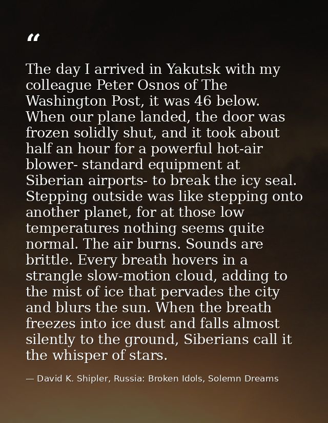 The day I arrived in Yakutsk with my colleague Peter Osnos of The Washington Post, it was 46 below. When our plane lande — David K. Shipler, Russia: Broken Idols, Solemn Dreams