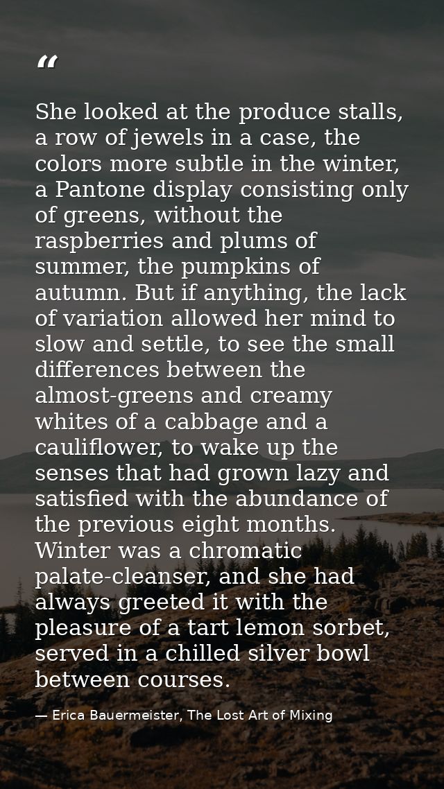 She looked at the produce stalls, a row of jewels in a case, the colors more subtle in the winter, a Pantone display con — Erica Bauermeister, The Lost Art of Mixing