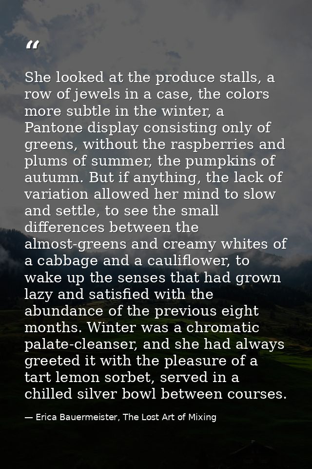 She looked at the produce stalls, a row of jewels in a case, the colors more subtle in the winter, a Pantone display con — Erica Bauermeister, The Lost Art of Mixing