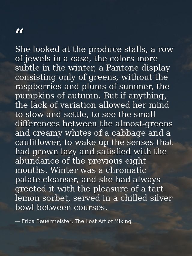 She looked at the produce stalls, a row of jewels in a case, the colors more subtle in the winter, a Pantone display con — Erica Bauermeister, The Lost Art of Mixing