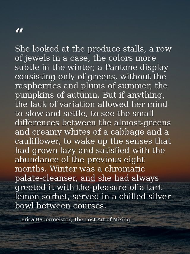 She looked at the produce stalls, a row of jewels in a case, the colors more subtle in the winter, a Pantone display con — Erica Bauermeister, The Lost Art of Mixing