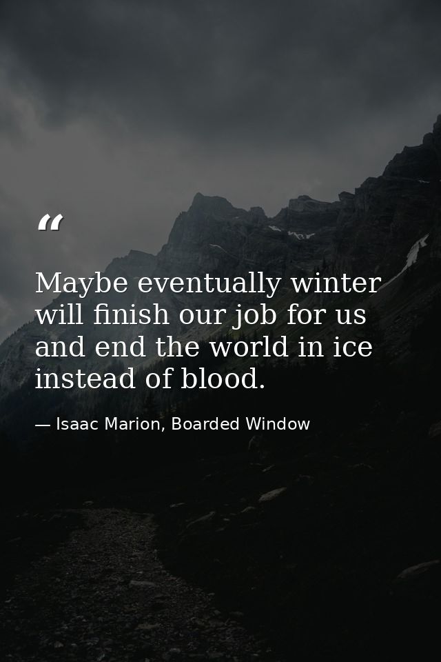 Maybe eventually winter will finish our job for us and end the world in ice instead of blood. — Isaac Marion, Boarded Window